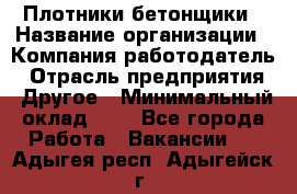 Плотники-бетонщики › Название организации ­ Компания-работодатель › Отрасль предприятия ­ Другое › Минимальный оклад ­ 1 - Все города Работа » Вакансии   . Адыгея респ.,Адыгейск г.